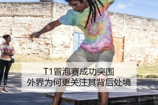 T1冒泡赛成功突围 外界为何更关注其背后处境