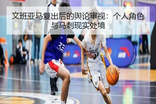 文班亚马复出后的舆论审视：个人角色与马刺现实处境