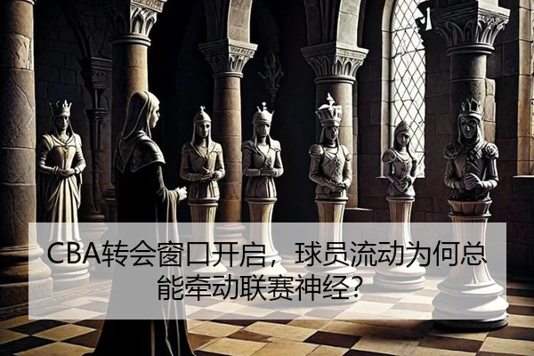 CBA转会窗口开启，球员流动为何总能牵动联赛神经？